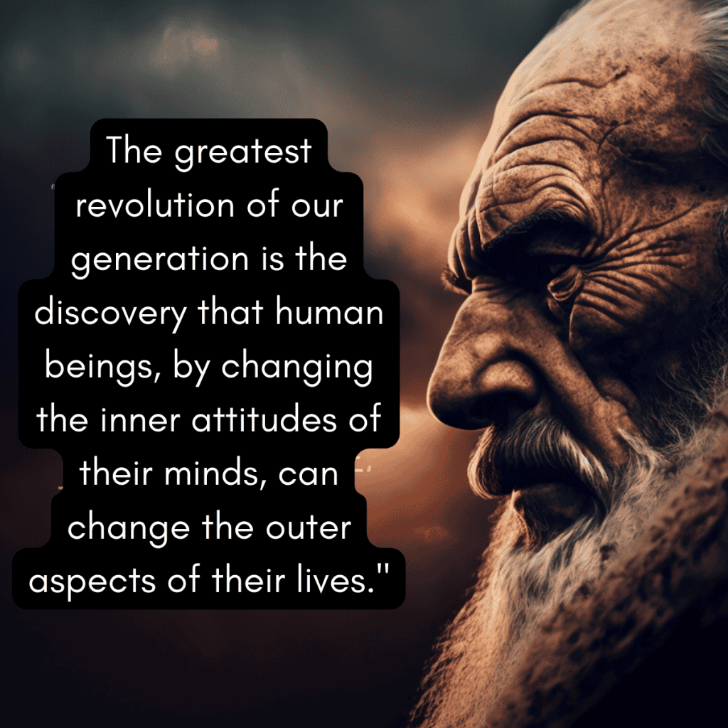 "The greatest revolution of our generation is the discovery that human beings, by changing the inner attitudes of their minds, can change the outer aspects of their lives."